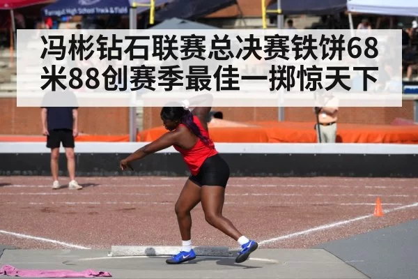 冯彬钻石联赛总决赛铁饼68米88创赛季最佳一掷惊天下