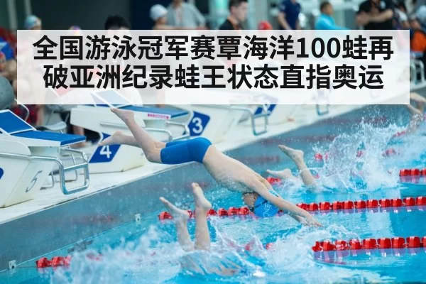 全国游泳冠军赛覃海洋100蛙再破亚洲纪录蛙王状态直指奥运