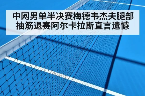 中网男单半决赛梅德韦杰夫腿部抽筋退赛阿尔卡拉斯直言遗憾