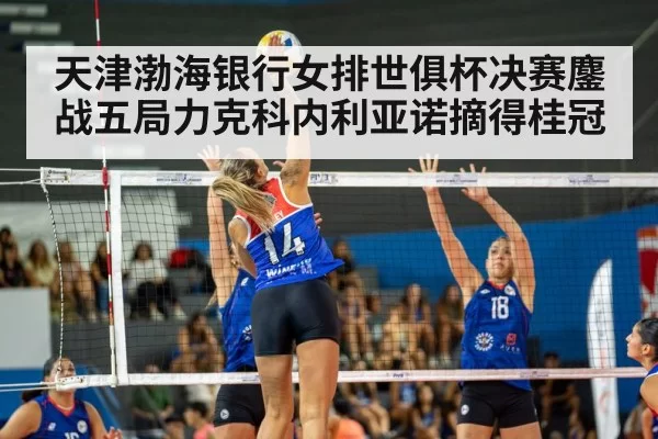 天津渤海银行女排世俱杯决赛鏖战五局力克科内利亚诺摘得桂冠