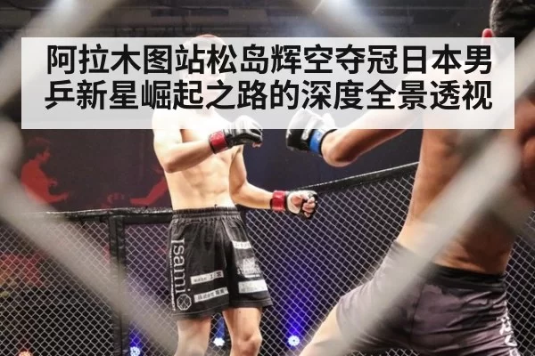 阿拉木图站松岛辉空夺冠日本男乒新星崛起之路的深度全景透视