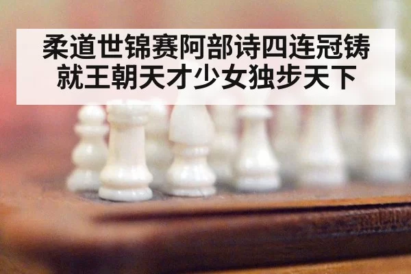 柔道世锦赛阿部诗四连冠铸就王朝天才少女独步天下