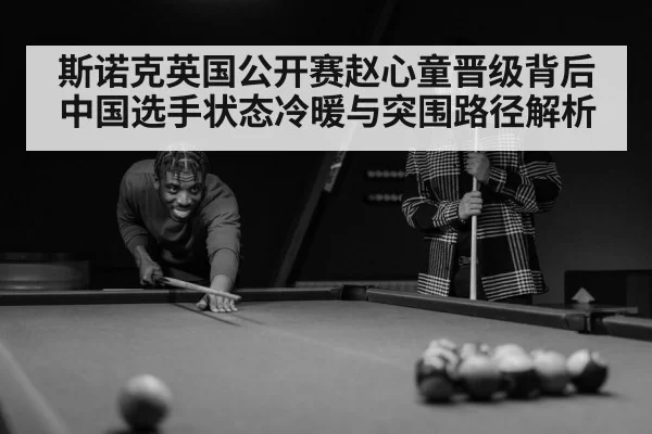 斯诺克英国公开赛赵心童晋级背后中国选手状态冷暖与突围路径解析